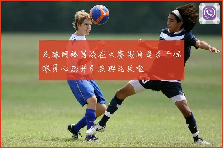 足球网络骂战在大赛期间是否干扰球员心态并引发舆论反噬
