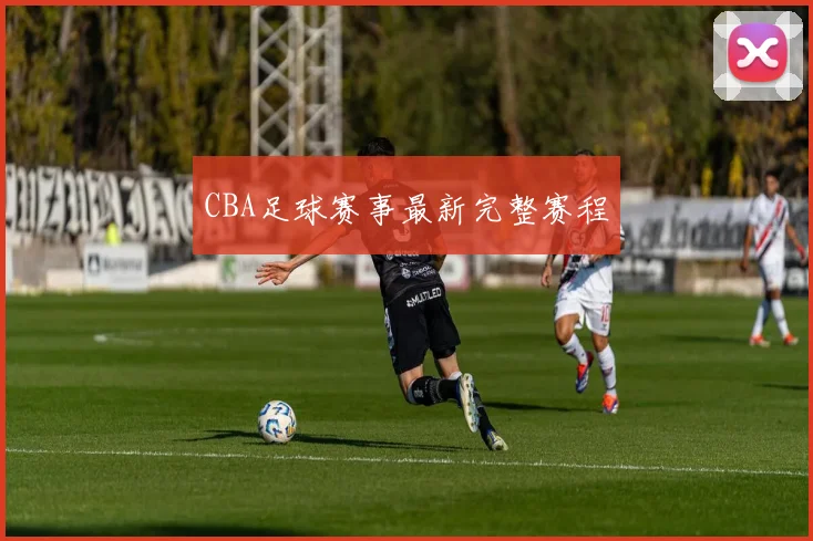 CBA足球赛事最新完整赛程
