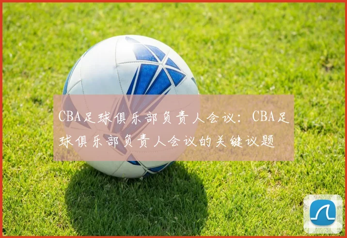 CBA足球俱乐部负责人会议：CBA足球俱乐部负责人会议的关键议题