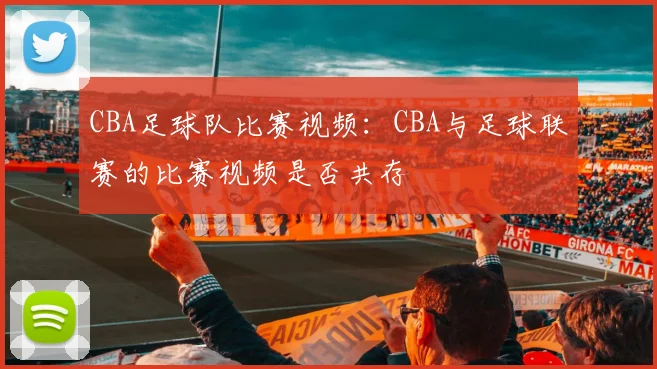 CBA足球队比赛视频：CBA与足球联赛的比赛视频是否共存