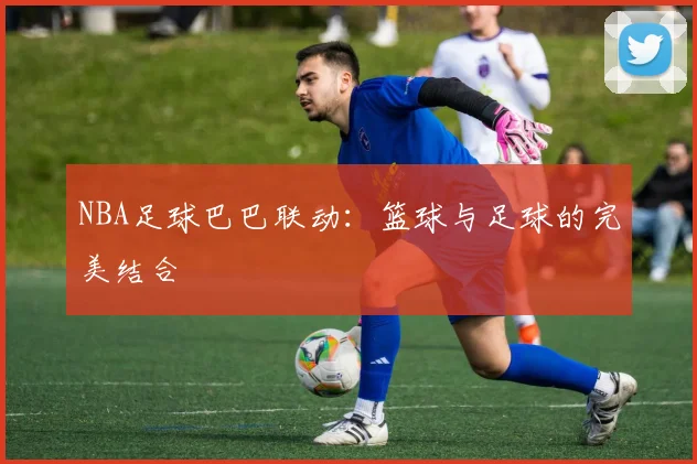 NBA足球巴巴联动：篮球与足球的完美结合
