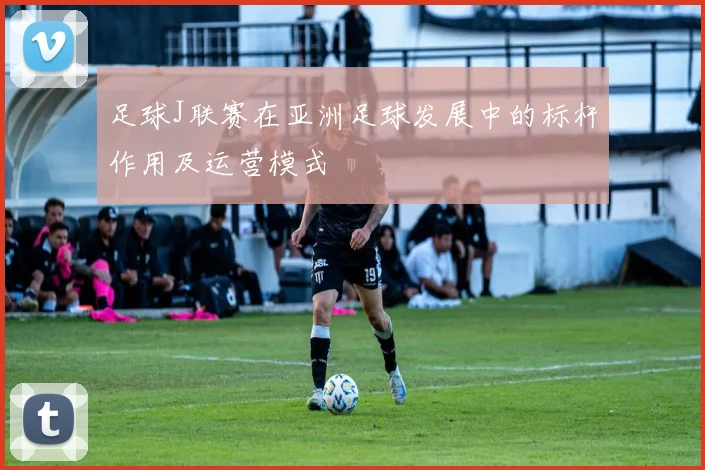 足球J联赛在亚洲足球发展中的标杆作用及运营模式