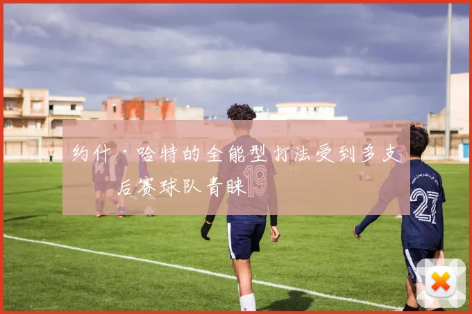 约什·哈特的全能型打法受到多支季后赛球队青睐